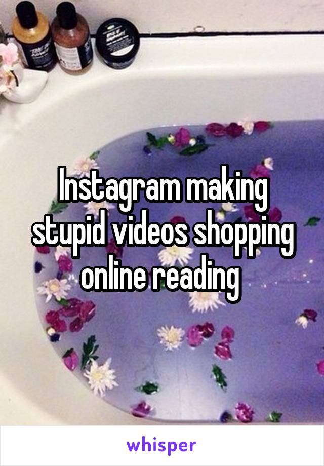Instagram making stupid videos shopping online reading 