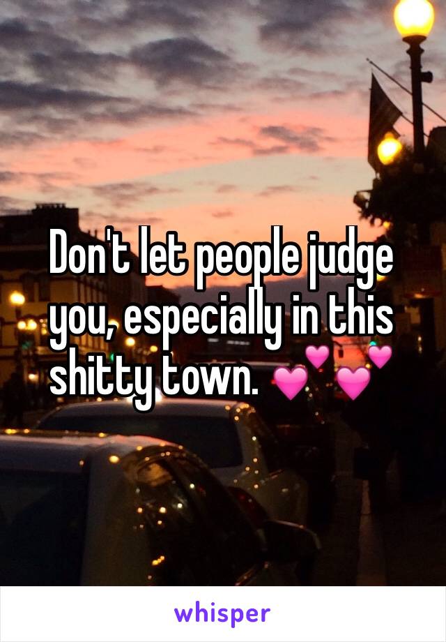 Don't let people judge you, especially in this shitty town. 💕💕