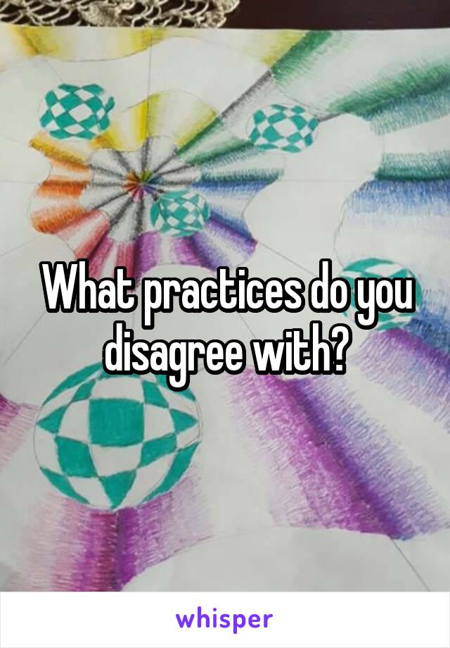 What practices do you disagree with?