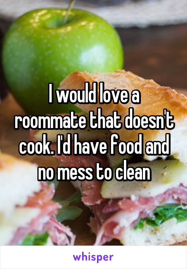 I would love a roommate that doesn't cook. I'd have food and no mess to clean