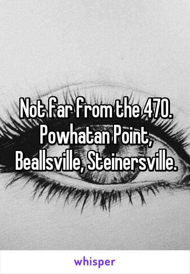 Not far from the 470. Powhatan Point, Beallsville, Steinersville.