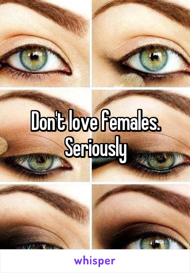 Don't love females. Seriously