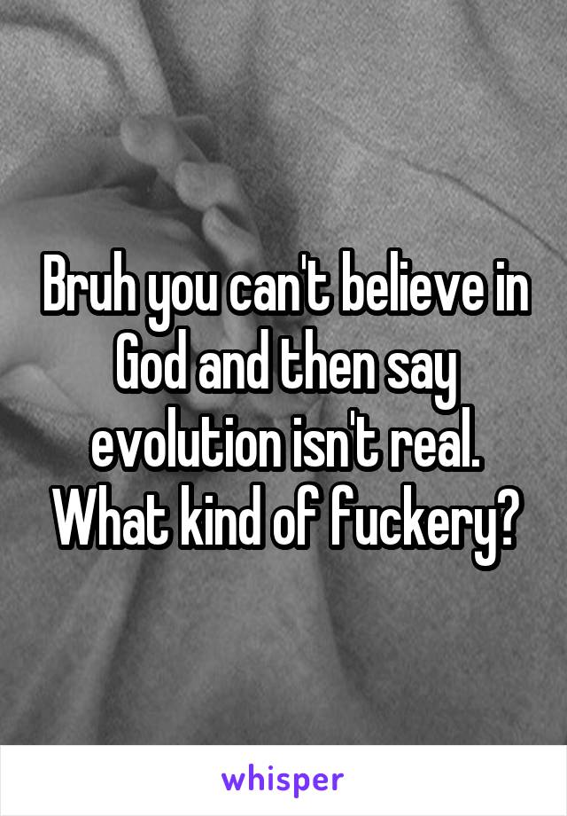 Bruh you can't believe in God and then say evolution isn't real. What kind of fuckery?