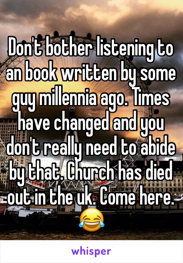 Don't bother listening to an book written by some guy millennia ago. Times have changed and you don't really need to abide by that. Church has died out in the uk. Come here. 😂