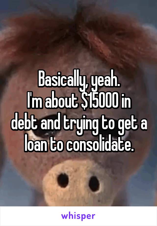 Basically, yeah.
I'm about $15000 in debt and trying to get a loan to consolidate.