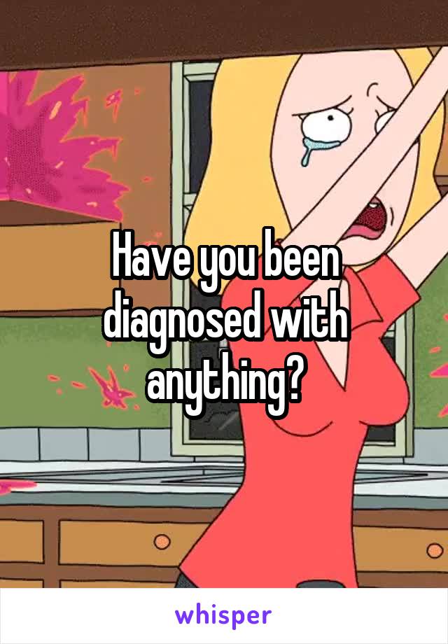 Have you been diagnosed with anything?