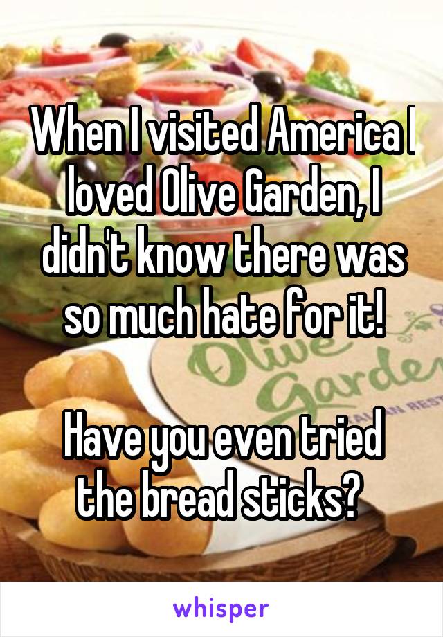 When I visited America I loved Olive Garden, I didn't know there was so much hate for it!

Have you even tried the bread sticks? 