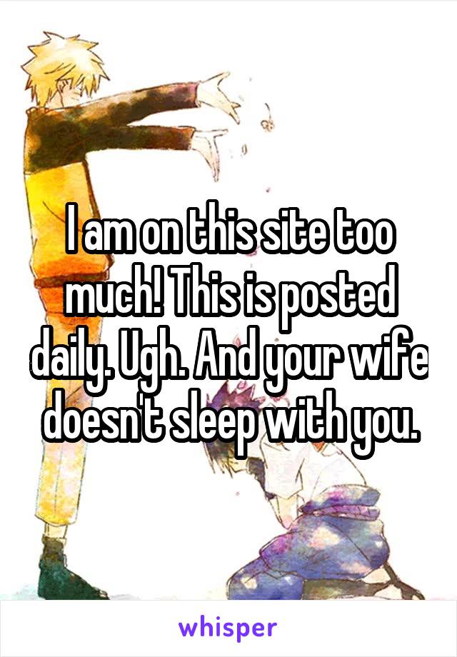 I am on this site too much! This is posted daily. Ugh. And your wife doesn't sleep with you.