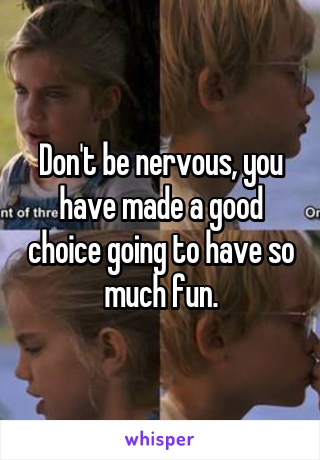 Don't be nervous, you have made a good choice going to have so much fun.