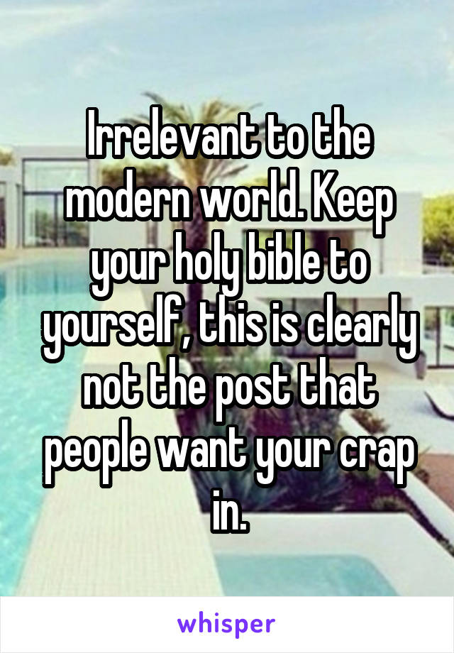 Irrelevant to the modern world. Keep your holy bible to yourself, this is clearly not the post that people want your crap in.