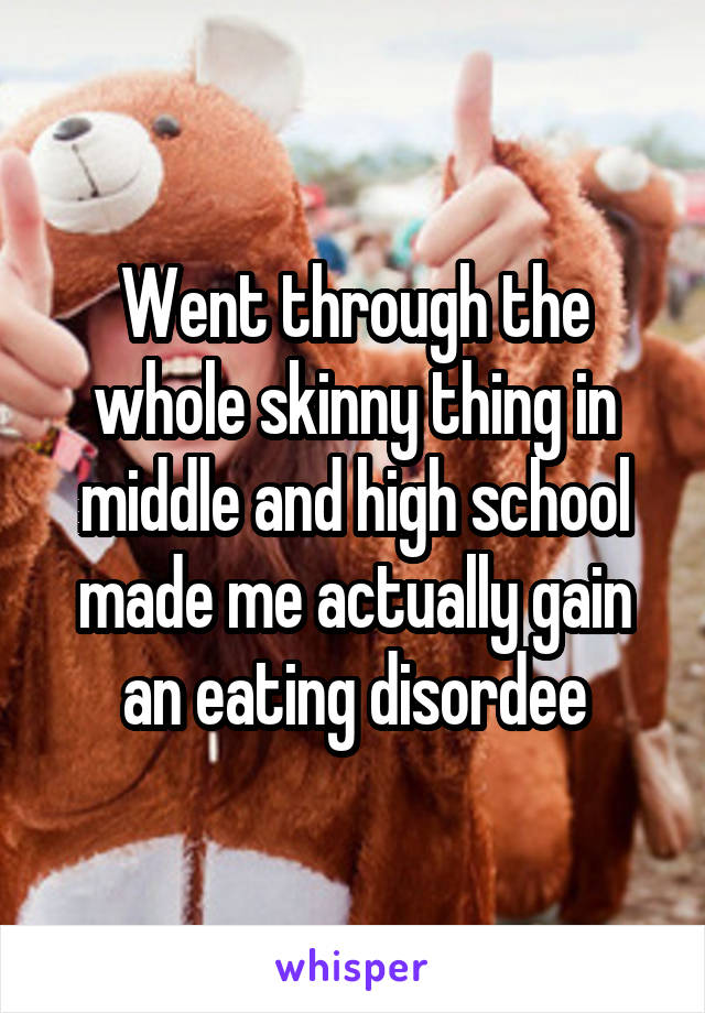 Went through the whole skinny thing in middle and high school made me actually gain an eating disordee
