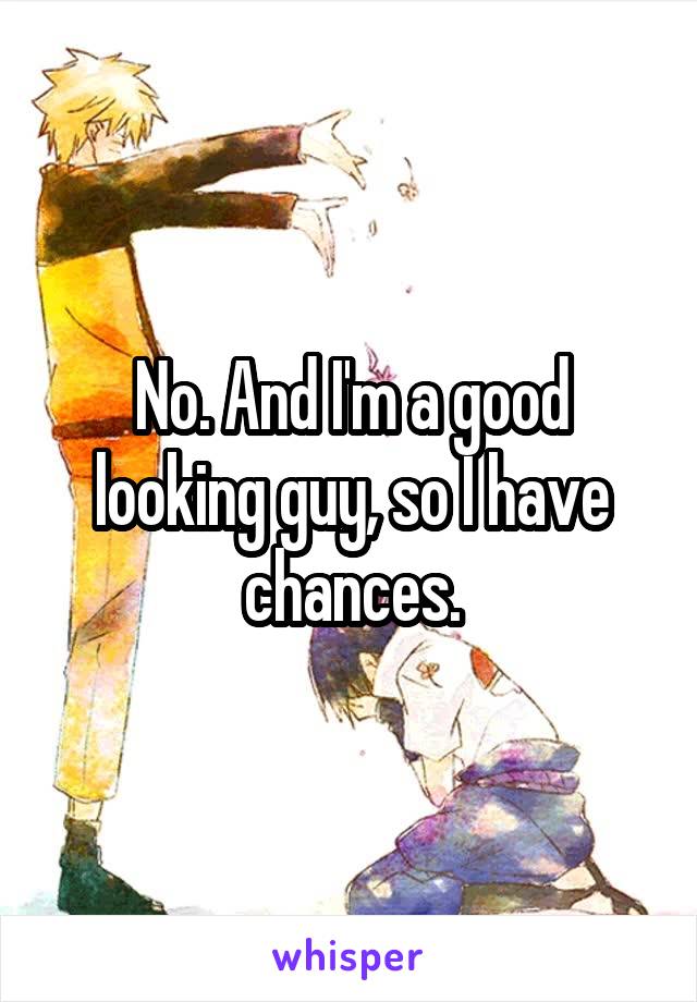No. And I'm a good looking guy, so I have chances.
