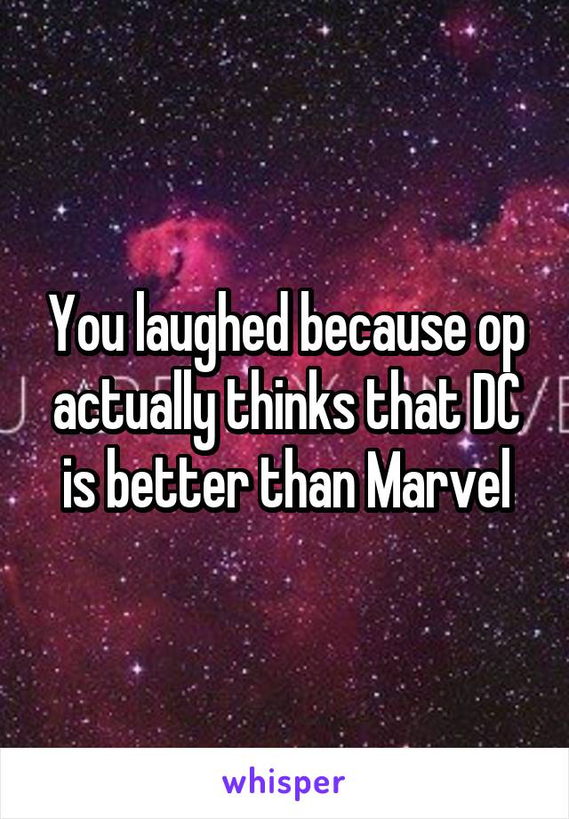 You laughed because op actually thinks that DC is better than Marvel