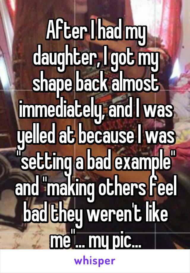 After I had my daughter, I got my shape back almost immediately, and I was yelled at because I was "setting a bad example" and "making others feel bad they weren't like me"... my pic...