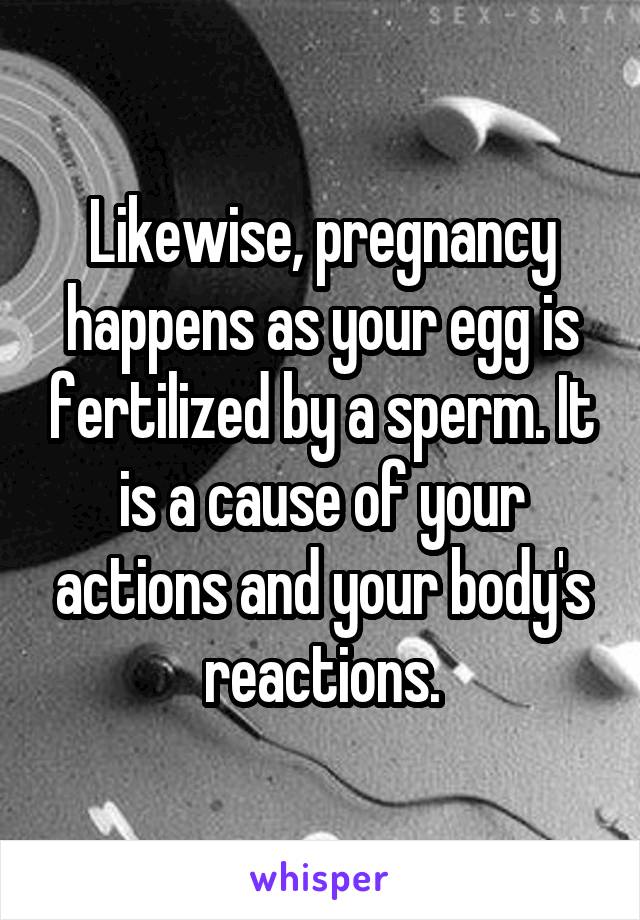 Likewise, pregnancy happens as your egg is fertilized by a sperm. It is a cause of your actions and your body's reactions.