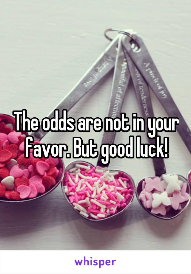 The odds are not in your favor. But good luck!