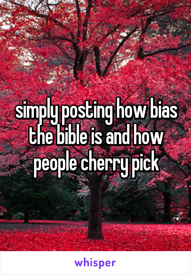 simply posting how bias the bible is and how people cherry pick