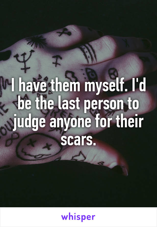 I have them myself. I'd be the last person to judge anyone for their scars.