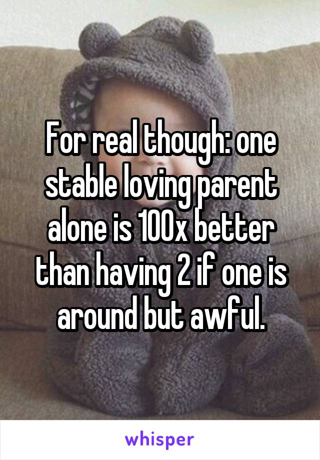 For real though: one stable loving parent alone is 100x better than having 2 if one is around but awful.