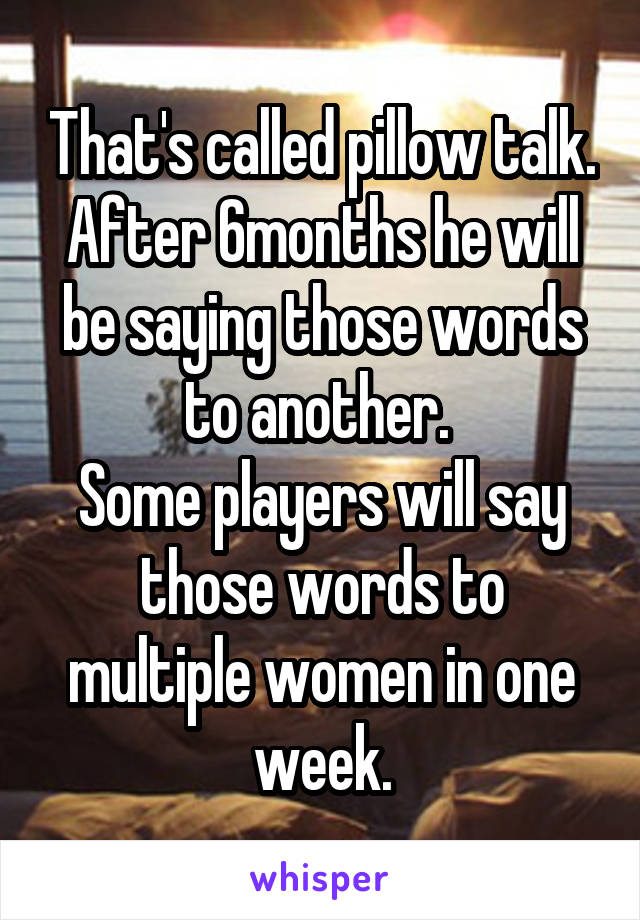 That's called pillow talk. After 6months he will be saying those words to another. 
Some players will say those words to multiple women in one week.