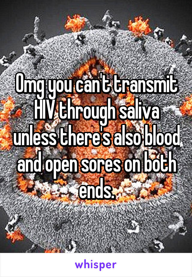 Omg you can't transmit HIV through saliva unless there's also blood and open sores on both ends.
