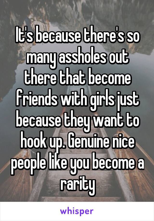 It's because there's so many assholes out there that become friends with girls just because they want to hook up. Genuine nice people like you become a rarity