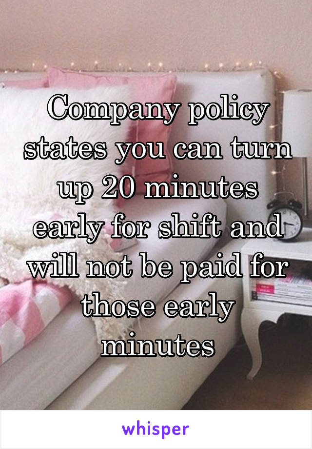 Company policy states you can turn up 20 minutes early for shift and will not be paid for those early minutes