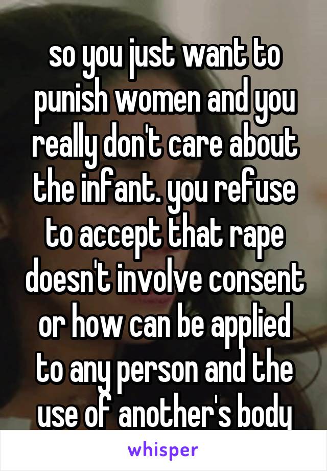 so you just want to punish women and you really don't care about the infant. you refuse to accept that rape doesn't involve consent or how can be applied to any person and the use of another's body