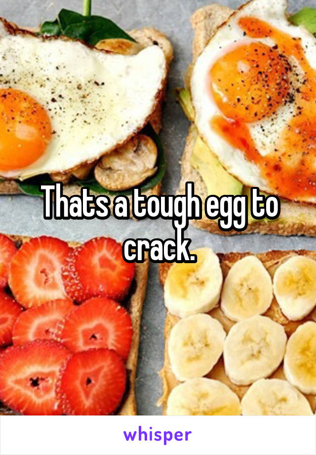 Thats a tough egg to crack.