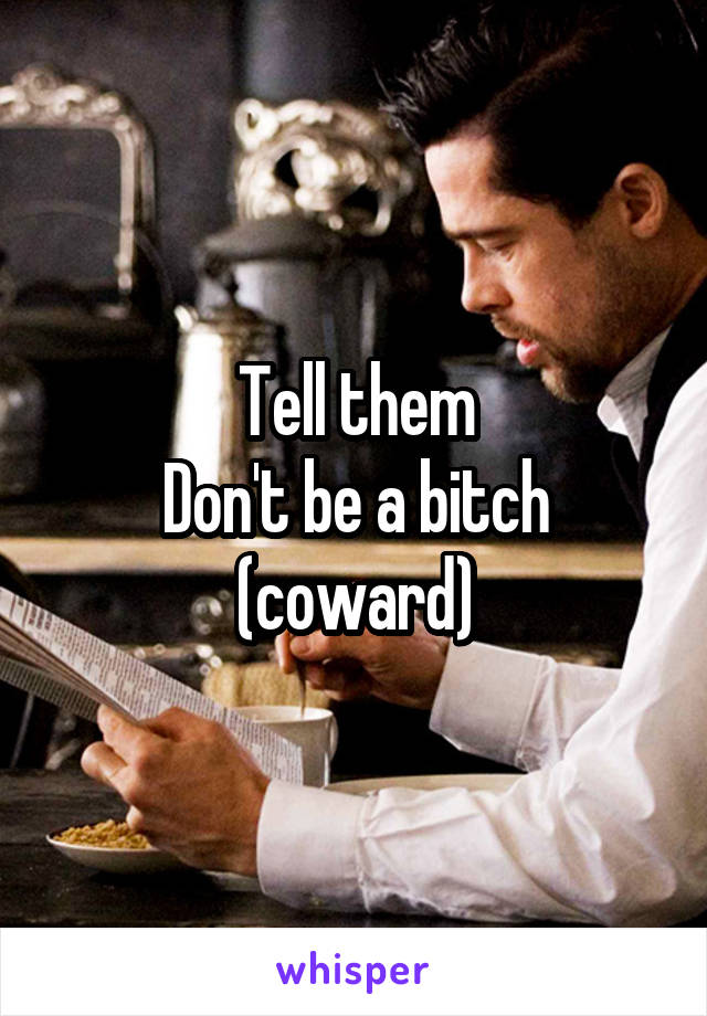 Tell them
Don't be a bitch (coward)