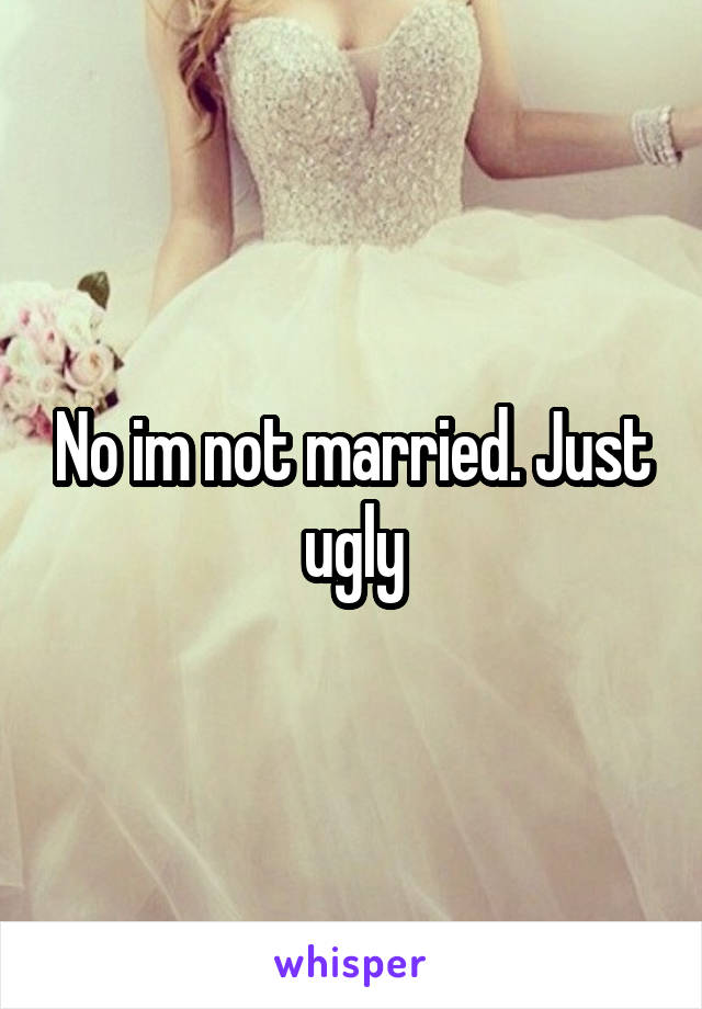 No im not married. Just ugly