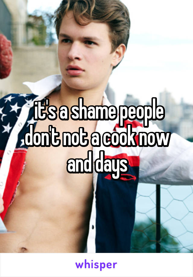  it's a shame people don't not a cook now and days
