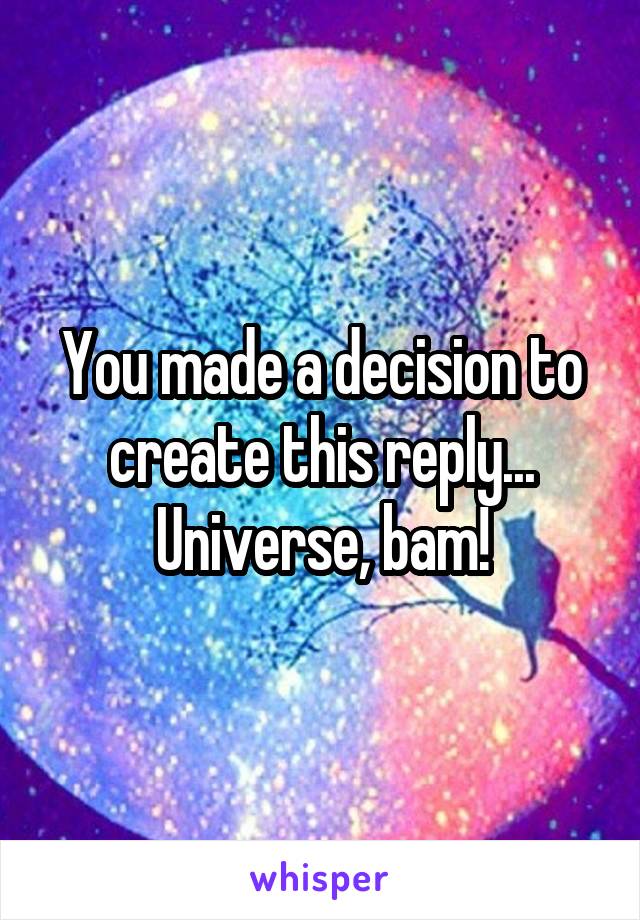 You made a decision to create this reply... Universe, bam!