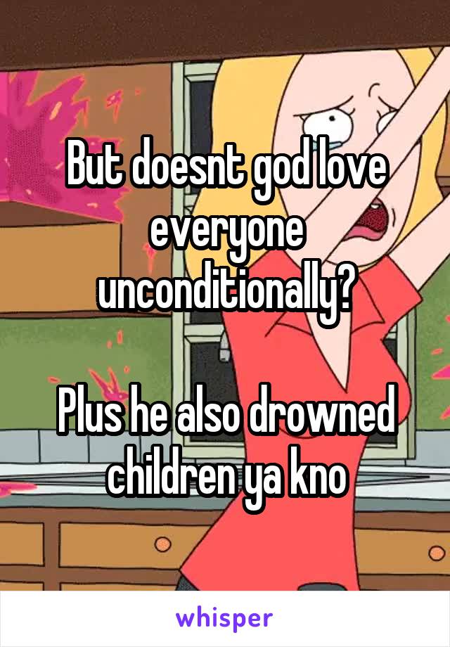 But doesnt god love everyone unconditionally?

Plus he also drowned children ya kno