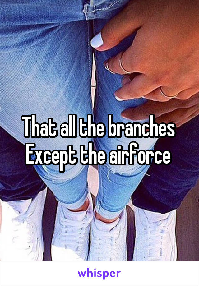 That all the branches 
Except the airforce 