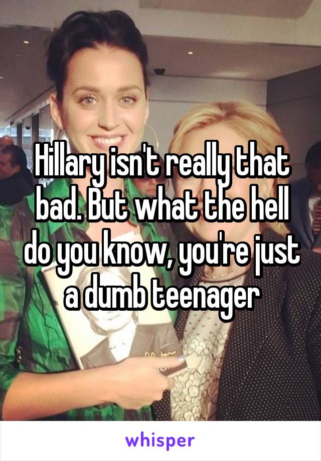 Hillary isn't really that bad. But what the hell do you know, you're just a dumb teenager