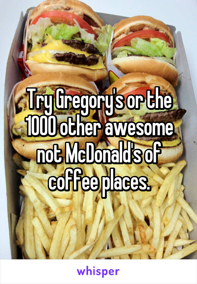Try Gregory's or the 1000 other awesome not McDonald's of coffee places.