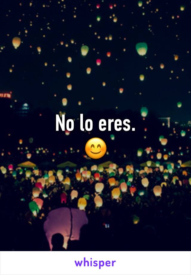 No lo eres.
😊