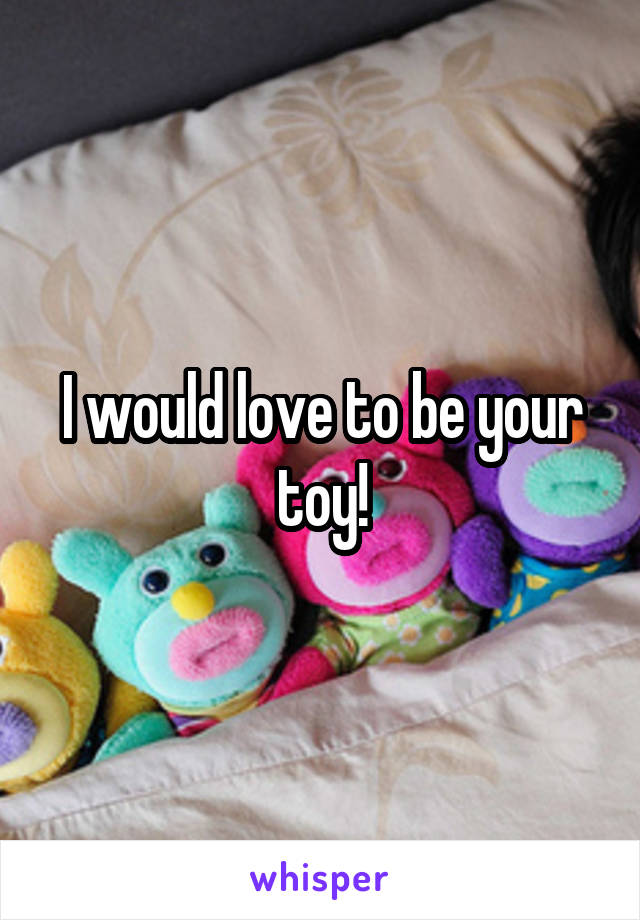 I would love to be your toy!