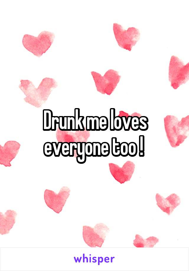 Drunk me loves everyone too ! 