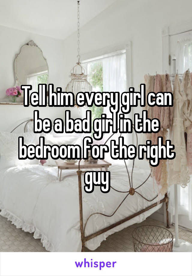 Tell him every girl can be a bad girl in the bedroom for the right guy