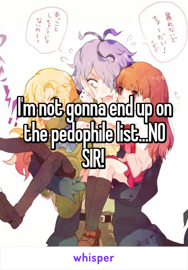 I'm not gonna end up on the pedophile list...NO SIR! 