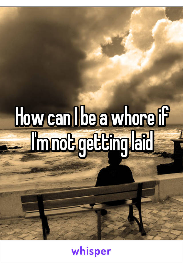 How can I be a whore if I'm not getting laid