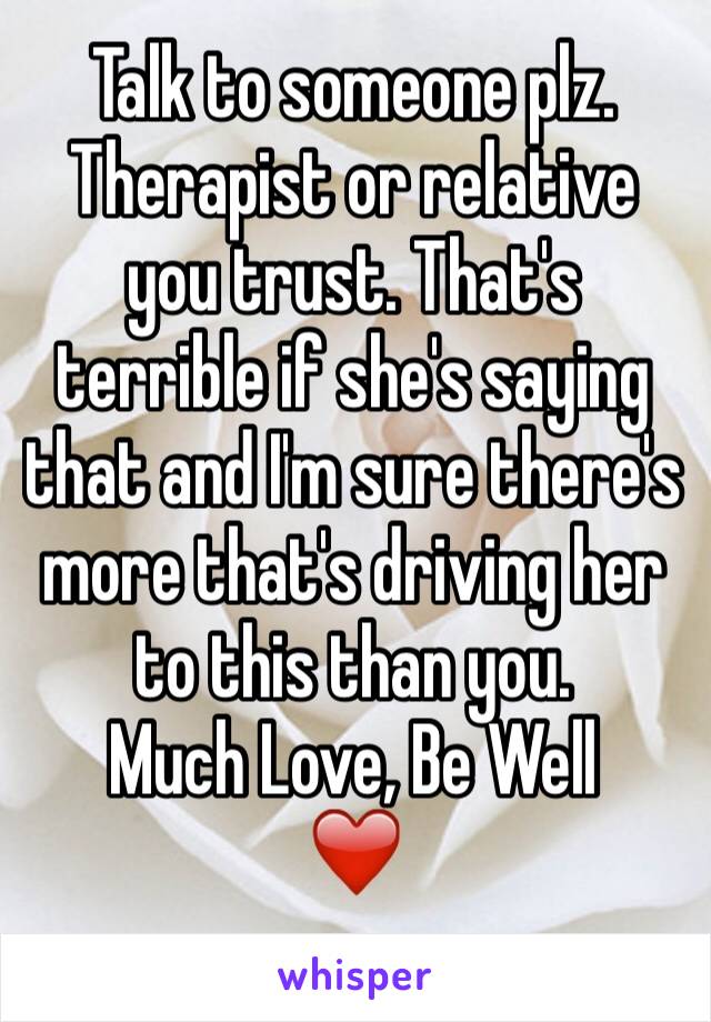 Talk to someone plz. Therapist or relative you trust. That's terrible if she's saying that and I'm sure there's more that's driving her to this than you. 
Much Love, Be Well
❤️