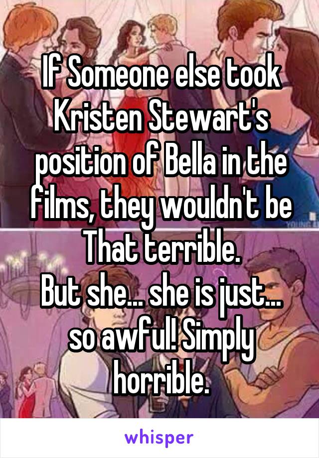 If Someone else took Kristen Stewart's position of Bella in the films, they wouldn't be That terrible.
But she... she is just... so awful! Simply horrible.