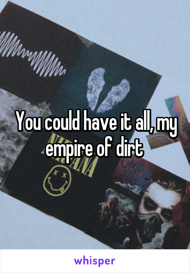 You could have it all, my empire of dirt 