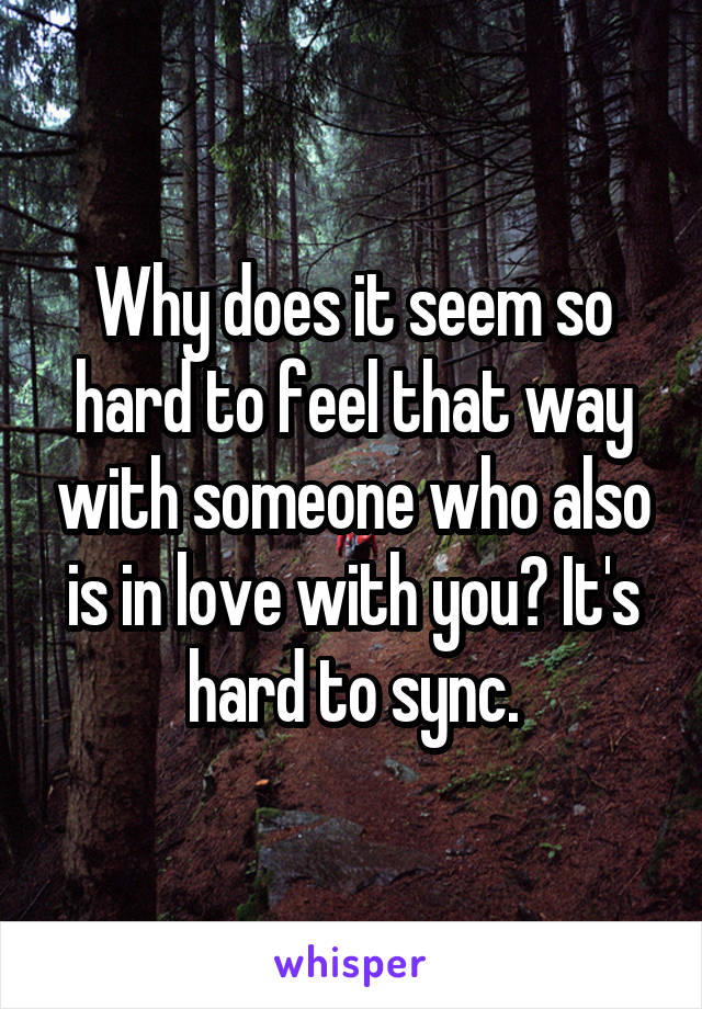 Why does it seem so hard to feel that way with someone who also is in love with you? It's hard to sync.