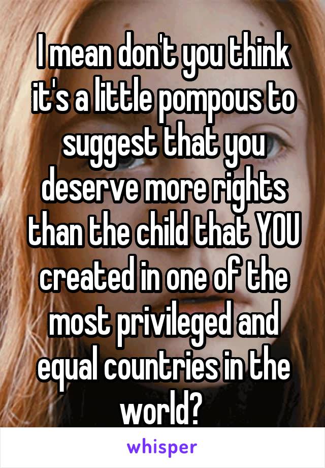 I mean don't you think it's a little pompous to suggest that you deserve more rights than the child that YOU created in one of the most privileged and equal countries in the world? 