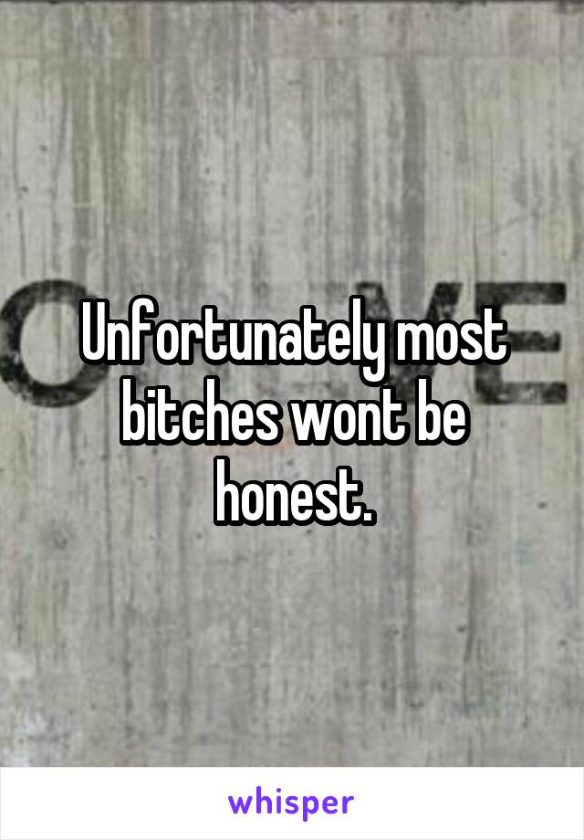 Unfortunately most bitches wont be honest.