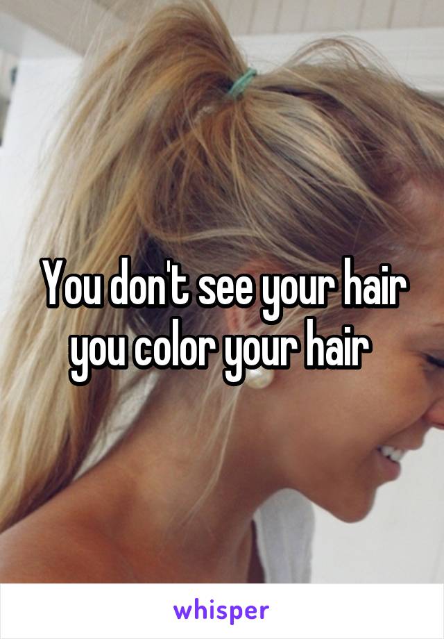 You don't see your hair you color your hair 